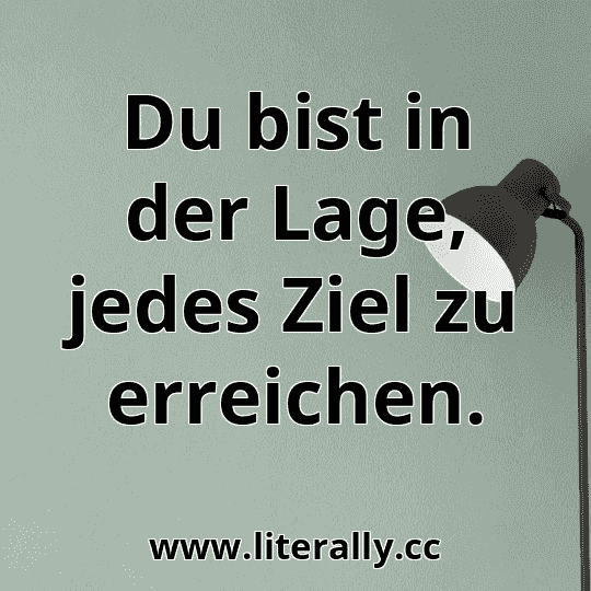 Du bist in der Lage, jedes Ziel zu erreichen.
