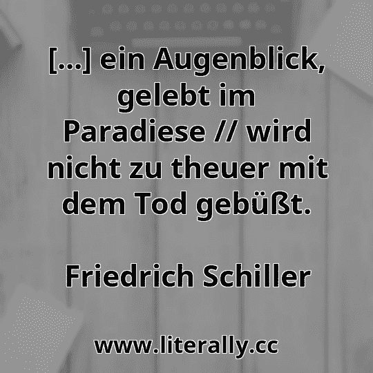 [...] ein Augenblick, gelebt im Paradiese // wird nicht zu theuer mit dem Tod gebüßt.
Friedrich Schiller
