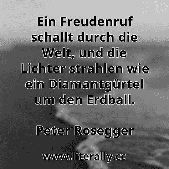 Ein Freudenruf schallt durch die Welt, und die Lichter strahlen wie ein Diamantgürtel um den Erdball.
Peter Rosegger
