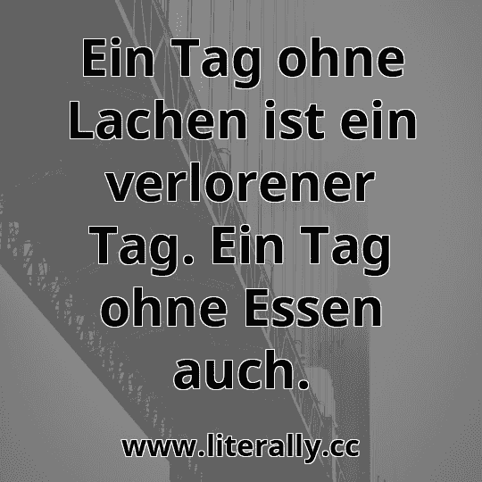 Ein Tag ohne Lachen ist ein verlorener Tag. Ein Tag ohne Essen auch.
