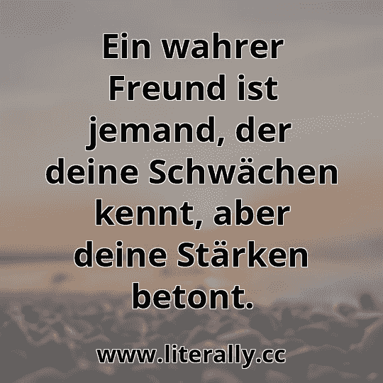 Ein wahrer Freund ist jemand, der deine Schwächen kennt, aber deine Stärken betont.
