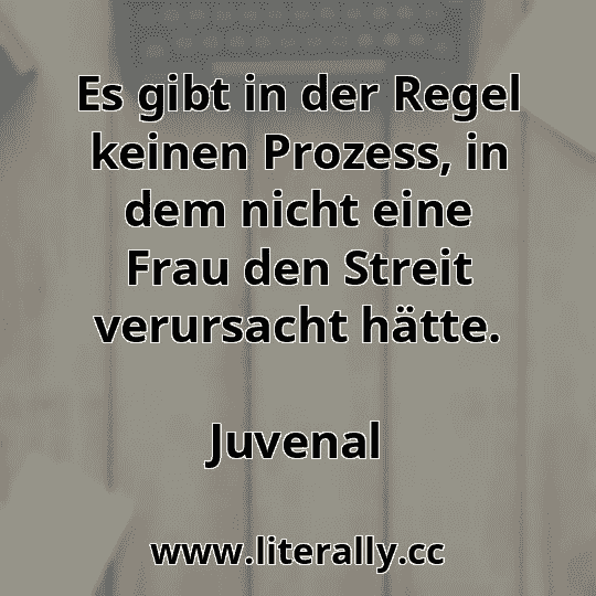 Es gibt in der Regel keinen Prozess, in dem nicht eine Frau den Streit verursacht hätte.
Juvenal
