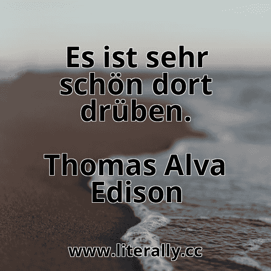 Es ist sehr schön dort drüben.
Thomas Alva Edison
