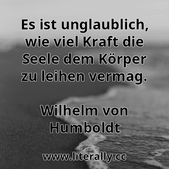 Es ist unglaublich, wie viel Kraft die Seele dem Körper zu leihen vermag.
Wilhelm von Humboldt

