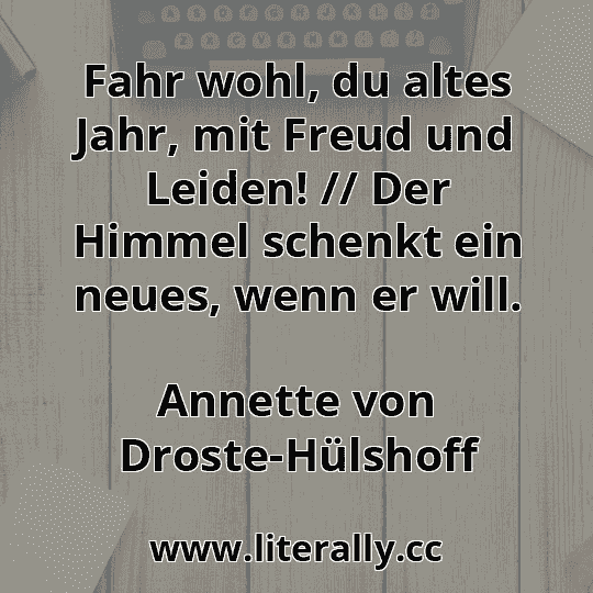 Fahr wohl, du altes Jahr, mit Freud und Leiden! // Der Himmel schenkt ein neues, wenn er will.
Annette von Droste-Hülshoff

