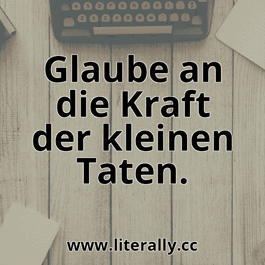 Glaube an die Kraft der kleinen Taten.
