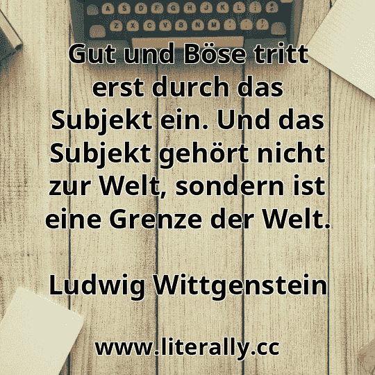 Gut und Böse tritt erst durch das Subjekt ein. Und das Subjekt gehört nicht zur Welt, sondern ist eine Grenze der Welt.
Ludwig Wittgenstein
