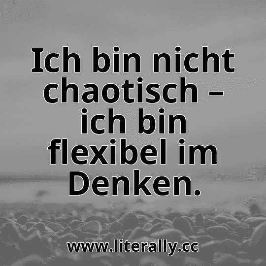 Ich bin nicht chaotisch – ich bin flexibel im Denken.
