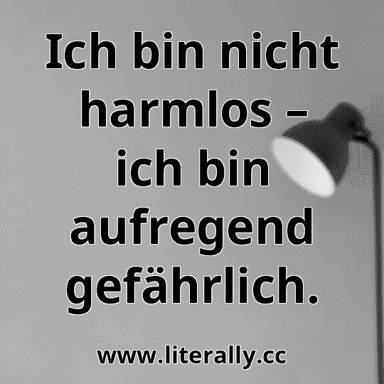 Ich bin nicht harmlos – ich bin aufregend gefährlich.
