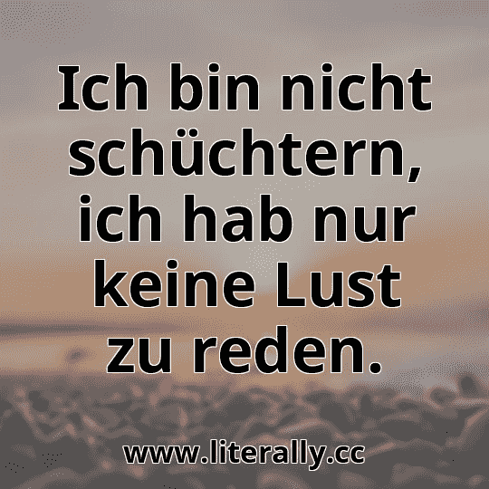 Ich bin nicht schüchtern, ich hab nur keine Lust zu reden.
