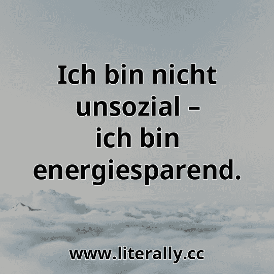 Ich bin nicht unsozial – ich bin energiesparend.
