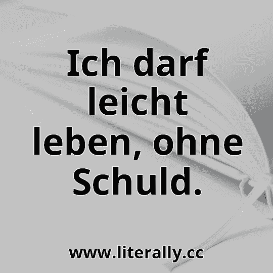 Ich darf leicht leben, ohne Schuld.
