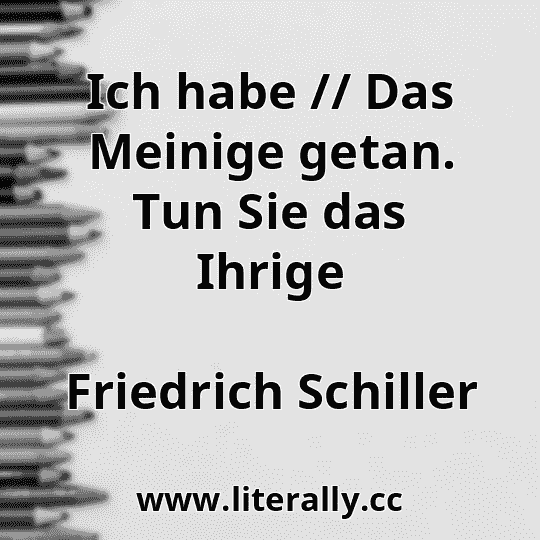 Ich habe // Das Meinige getan. Tun Sie das Ihrige
Friedrich Schiller
