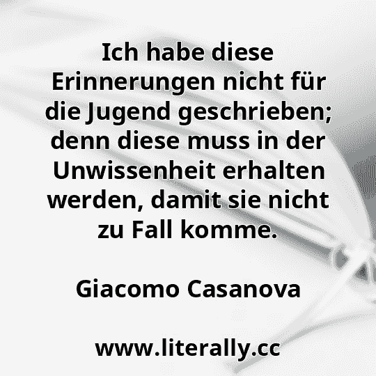 Ich habe diese Erinnerungen nicht für die Jugend geschrieben; denn diese muss in der Unwissenheit erhalten werden, damit sie nicht zu Fall komme.
Giacomo Casanova
