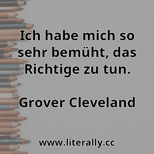 Ich habe mich so sehr bemüht, das Richtige zu tun.
Grover Cleveland
