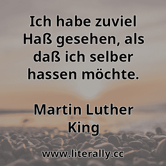 Ich habe zuviel Haß gesehen, als daß ich selber hassen möchte.
Martin Luther King
