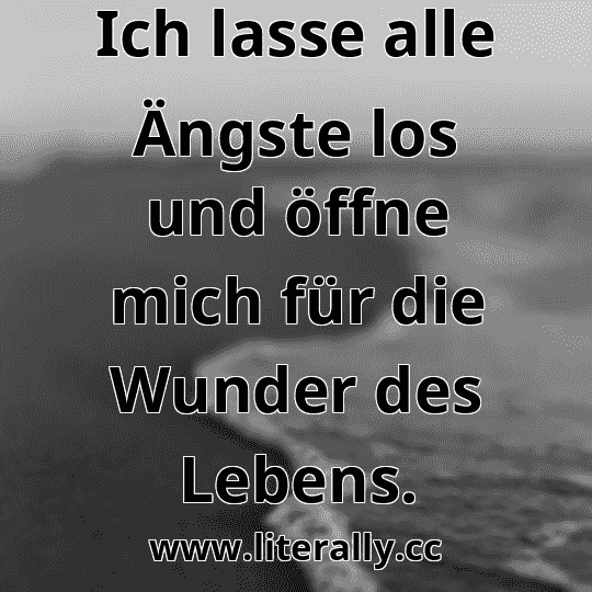 Ich lasse alle Ängste los und öffne mich für die Wunder des Lebens.
