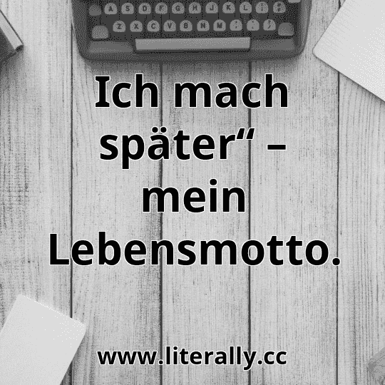 Ich mach später“ – mein Lebensmotto.
