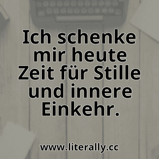 Ich schenke mir heute Zeit für Stille und innere Einkehr.
