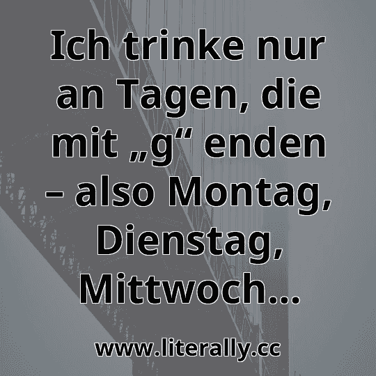 Ich trinke nur an Tagen, die mit „g“ enden – also Montag, Dienstag, Mittwoch…
