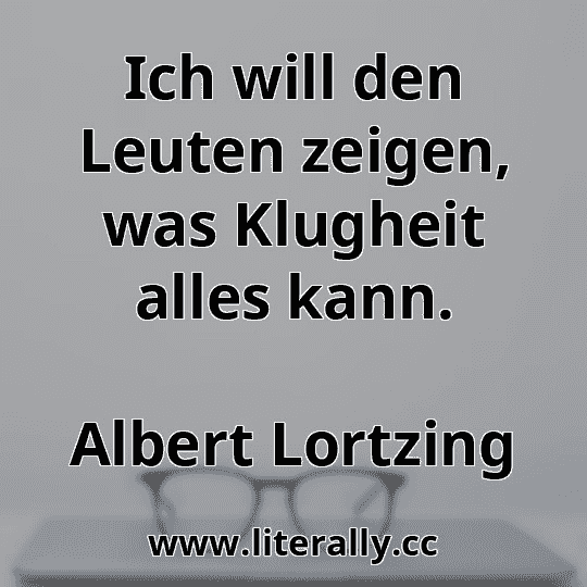 Ich will den Leuten zeigen, was Klugheit alles kann.
Albert Lortzing
