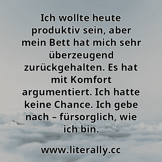 Ich wollte heute produktiv sein, aber mein Bett hat mich sehr überzeugend zurückgehalten. Es hat mit Komfort argumentiert. Ich hatte keine Chance. Ich gebe nach – fürsorglich, wie ich bin.
