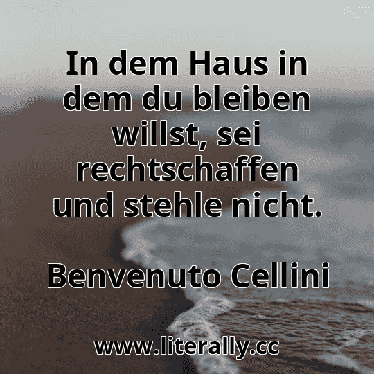 In dem Haus in dem du bleiben willst, sei rechtschaffen und stehle nicht.
Benvenuto Cellini
