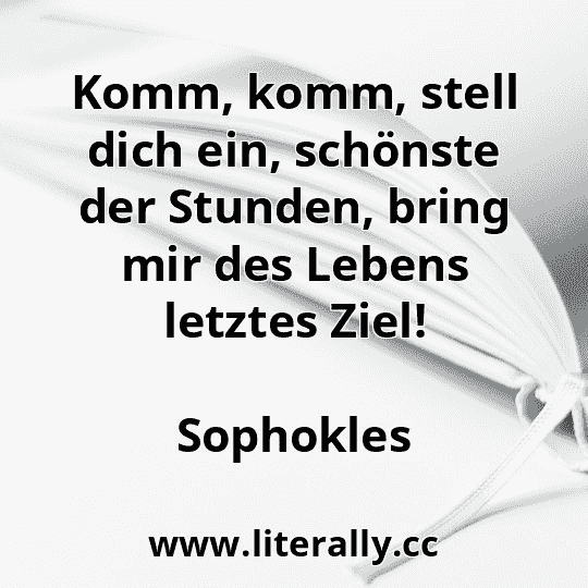 Komm, komm, stell dich ein, schönste der Stunden, bring mir des Lebens letztes Ziel!
Sophokles
