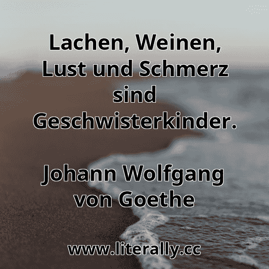 Lachen, Weinen, Lust und Schmerz sind Geschwisterkinder.
Johann Wolfgang von Goethe
