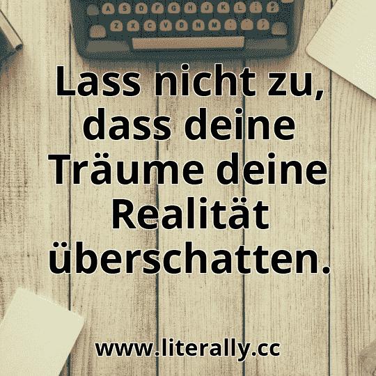 Lass nicht zu, dass deine Träume deine Realität überschatten.
