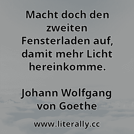 Macht doch den zweiten Fensterladen auf, damit mehr Licht hereinkomme.
Johann Wolfgang von Goethe
