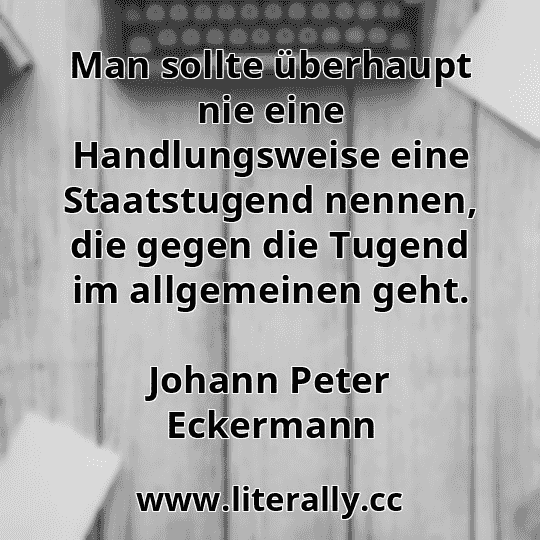 Man sollte überhaupt nie eine Handlungsweise eine Staatstugend nennen, die gegen die Tugend im allgemeinen geht.
Johann Peter Eckermann
