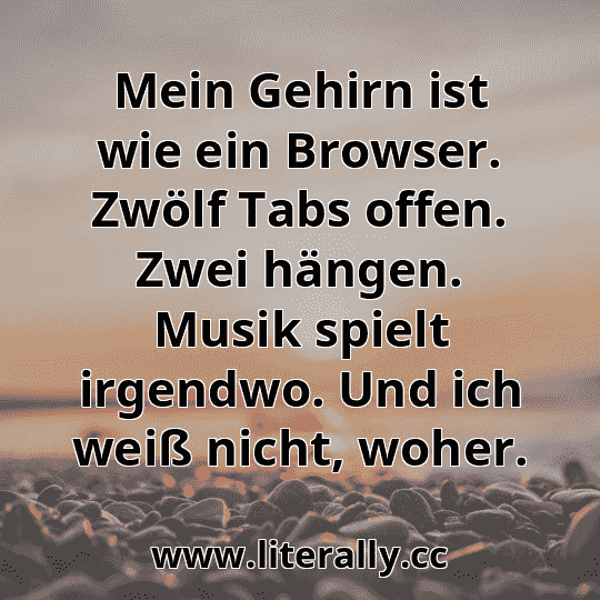 Mein Gehirn ist wie ein Browser. Zwölf Tabs offen. Zwei hängen. Musik spielt irgendwo. Und ich weiß nicht, woher.
