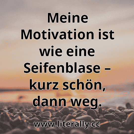 Meine Motivation ist wie eine Seifenblase – kurz schön, dann weg.
