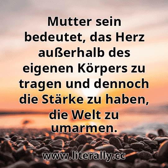 Mutter sein bedeutet, das Herz außerhalb des eigenen Körpers zu tragen und dennoch die Stärke zu haben, die Welt zu umarmen.
