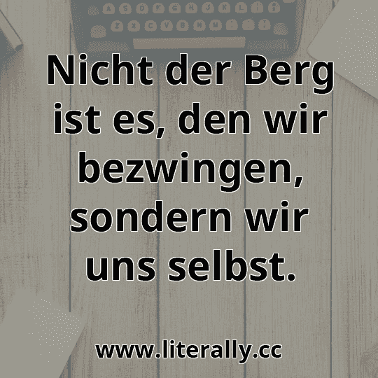 Nicht der Berg ist es, den wir bezwingen, sondern wir uns selbst.
