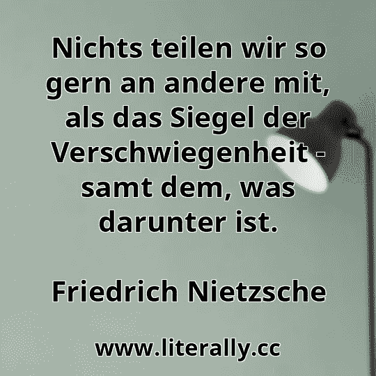 Nichts teilen wir so gern an andere mit, als das Siegel der Verschwiegenheit - samt dem, was darunter ist.
Friedrich Nietzsche
