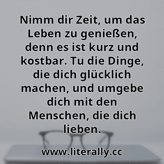 Nimm dir Zeit, um das Leben zu genießen, denn es ist kurz und kostbar. Tu die Dinge, die dich glücklich machen, und umgebe dich mit den Menschen, die dich lieben.
