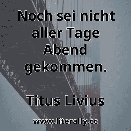Noch sei nicht aller Tage Abend gekommen.
Titus Livius
