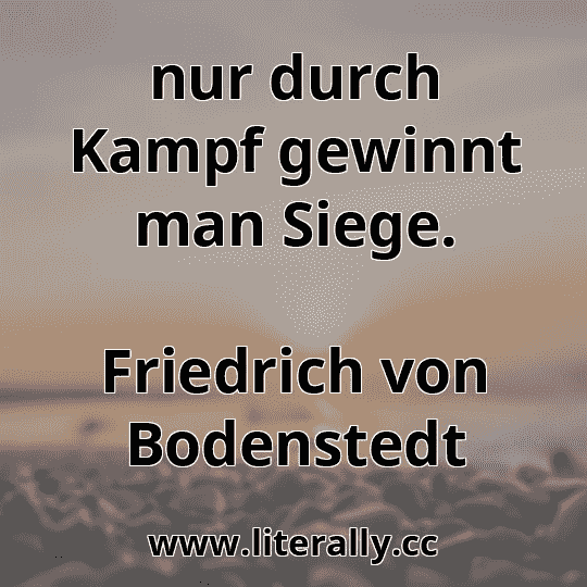 nur durch Kampf gewinnt man Siege.
Friedrich von Bodenstedt

