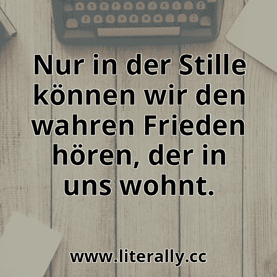 Nur in der Stille können wir den wahren Frieden hören, der in uns wohnt.
