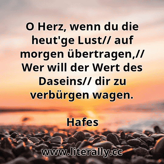 O Herz, wenn du die heut'ge Lust// auf morgen übertragen,// Wer will der Wert des Daseins// dir zu verbürgen wagen.
Hafes
