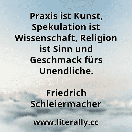 Praxis ist Kunst, Spekulation ist Wissenschaft, Religion ist Sinn und Geschmack fürs Unendliche.
Friedrich Schleiermacher
