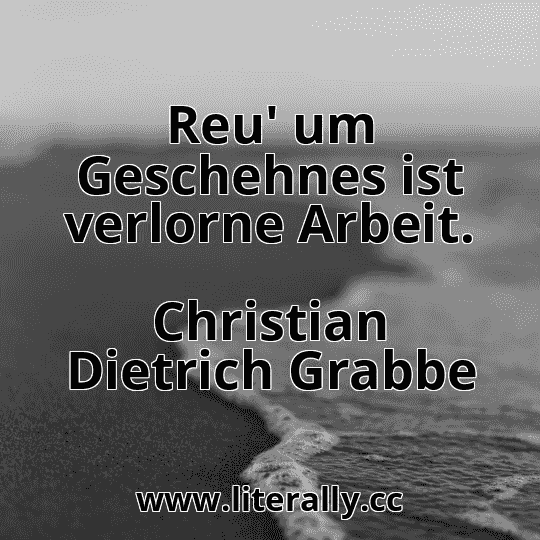 Reu' um Geschehnes ist verlorne Arbeit.
Christian Dietrich Grabbe
