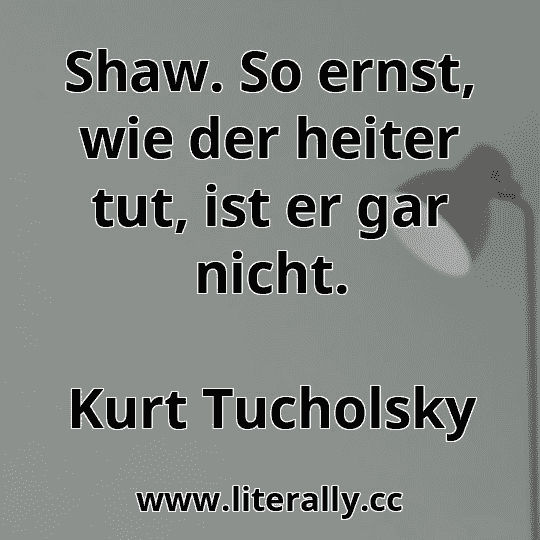Shaw. So ernst, wie der heiter tut, ist er gar nicht.
Kurt Tucholsky
