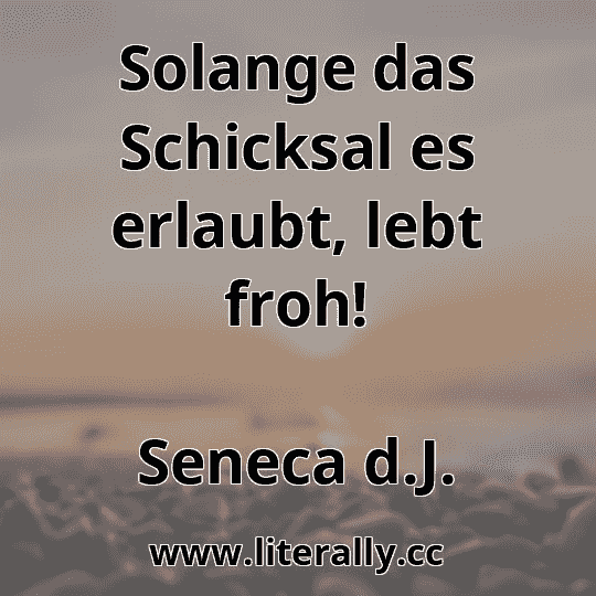Solange das Schicksal es erlaubt, lebt froh!
Seneca d.J.
