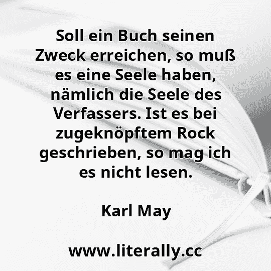 Soll ein Buch seinen Zweck erreichen, so muß es eine Seele haben, nämlich die Seele des Verfassers. Ist es bei zugeknöpftem Rock geschrieben, so mag ich es nicht lesen.
Karl May
