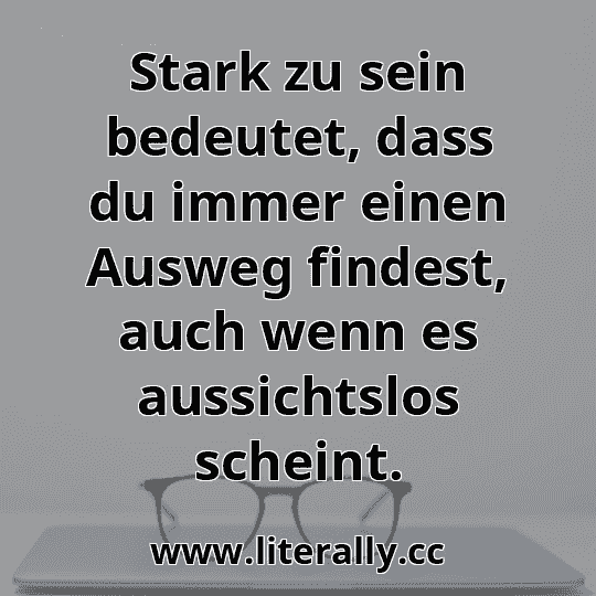 Stark zu sein bedeutet, dass du immer einen Ausweg findest, auch wenn es aussichtslos scheint.
