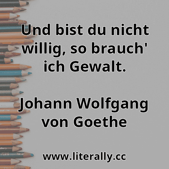Und bist du nicht willig, so brauch' ich Gewalt.
Johann Wolfgang von Goethe
