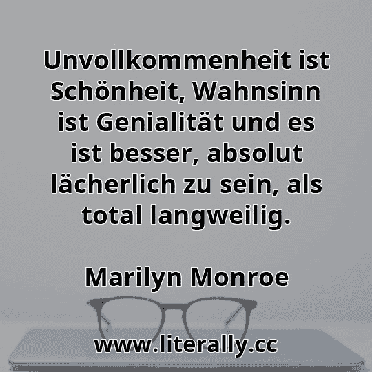 Unvollkommenheit ist Schönheit, Wahnsinn ist Genialität und es ist besser, absolut lächerlich zu sein, als total langweilig.
Marilyn Monroe
